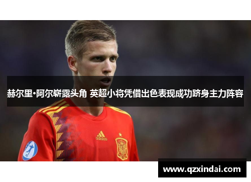 赫尔里·阿尔崭露头角 英超小将凭借出色表现成功跻身主力阵容