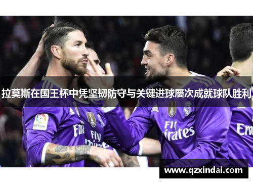 拉莫斯在国王杯中凭坚韧防守与关键进球屡次成就球队胜利