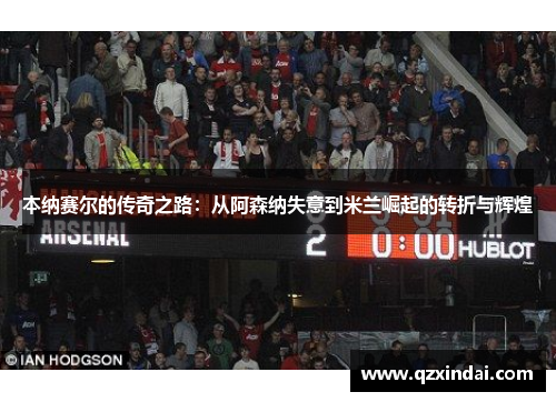 本纳赛尔的传奇之路：从阿森纳失意到米兰崛起的转折与辉煌
