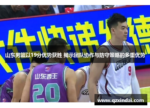 山东男篮以19分优势获胜 揭示团队协作与防守策略的多重优势