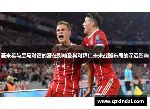 基米希与皇马对话的潜在影响及其对拜仁未来战略布局的深远影响
