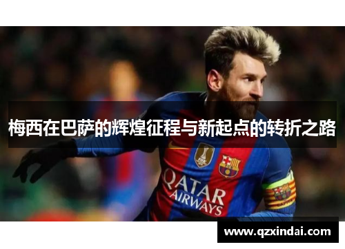 梅西在巴萨的辉煌征程与新起点的转折之路