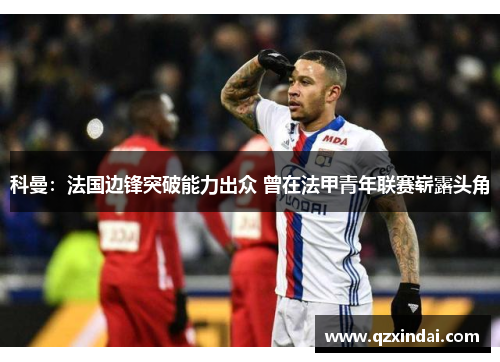 科曼：法国边锋突破能力出众 曾在法甲青年联赛崭露头角
