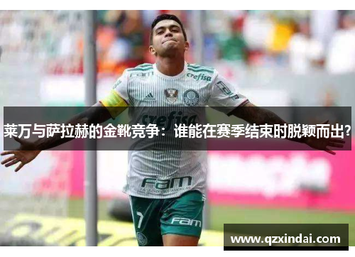 莱万与萨拉赫的金靴竞争:谁能在赛季结束时脱颖而出? 莱万与萨拉赫的金靴竞争:谁能在赛季结束时脱颖而出?