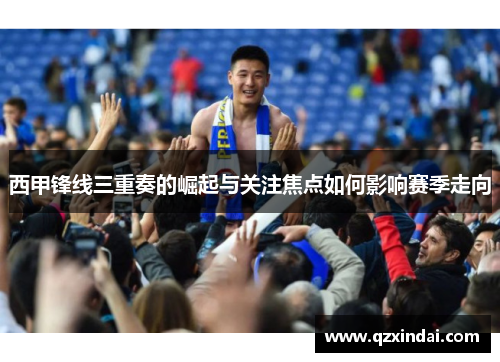 西甲锋线三重奏的崛起与关注焦点如何影响赛季走向 西甲锋线三重奏的崛起与关注焦点如何影响赛季走向