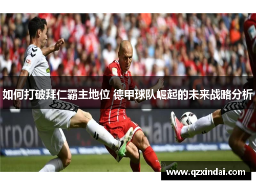 如何打破拜仁霸主地位 德甲球队崛起的未来战略分析 如何打破拜仁霸主地位 德甲球队崛起的未来战略分析