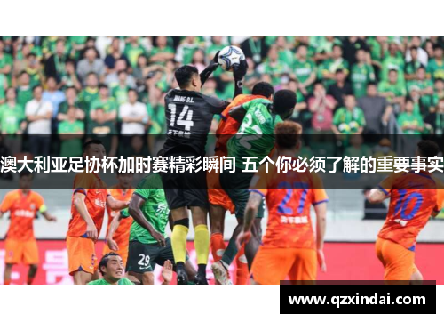 澳大利亚足协杯加时赛精彩瞬间 五个你必须了解的重要事实