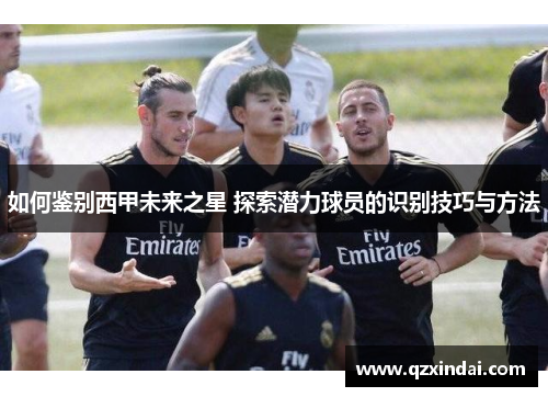 如何鉴别西甲未来之星 探索潜力球员的识别技巧与方法