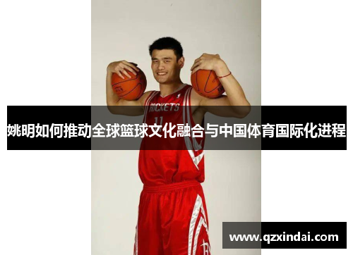 姚明如何推动全球篮球文化融合与中国体育国际化进程